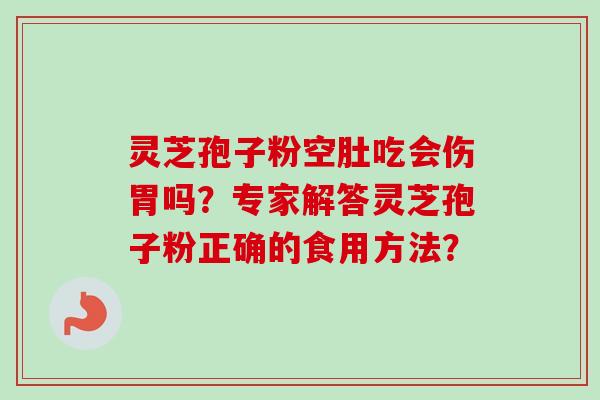灵芝孢子粉空肚吃会伤胃吗?专家解答灵芝孢子粉正确的食用方法?-第1张图片-卓越灵芝孢子粉 灵芝孢子粉空肚吃会伤胃吗?专家解答灵芝孢子粉正确的食用方法?-第1张图片-卓越灵芝孢子粉