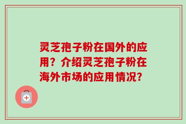 灵芝孢子粉在国外的应用?介绍灵芝孢子粉在海外市场的应用情况?-第1张图片-卓越灵芝孢子粉 灵芝孢子粉在国外的应用?介绍灵芝孢子粉在海外市场的应用情况?-第1张图片-卓越灵芝孢子粉