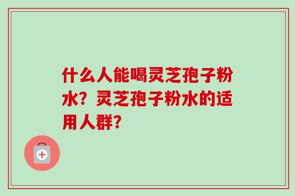 什么人能喝灵芝孢子粉水?灵芝孢子粉水的适用人群?-第1张图片-卓越灵芝孢子粉 什么人能喝灵芝孢子粉水?灵芝孢子粉水的适用人群?-第1张图片-卓越灵芝孢子粉