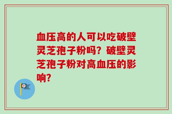 血压高的人可以吃破壁灵芝孢子粉吗?破壁灵芝孢子粉对高血压的影响?-第1张图片-卓越灵芝孢子粉 血压高的人可以吃破壁灵芝孢子粉吗?破壁灵芝孢子粉对高血压的影响?-第1张图片-卓越灵芝孢子粉