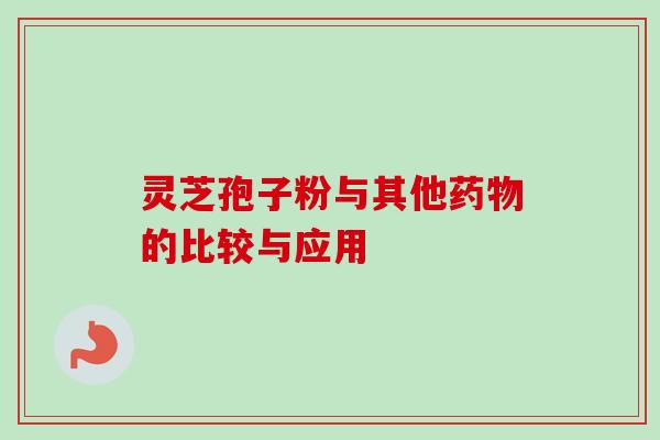 灵芝孢子粉与其他药物的比较与应用-第1张图片-卓越灵芝孢子粉 灵芝孢子粉与其他药物的比较与应用-第1张图片-卓越灵芝孢子粉