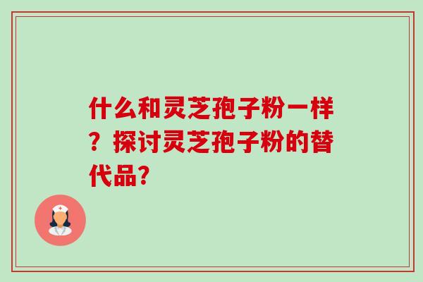 什么和灵芝孢子粉一样？探讨灵芝孢子粉的替代品？-第1张图片-卓越灵芝孢子粉