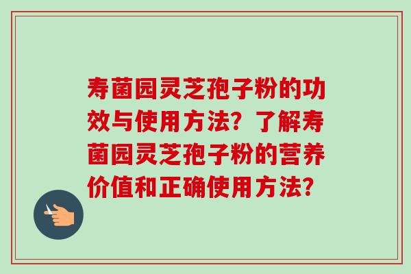 寿菌园灵芝孢子粉的功效与使用方法？了解寿菌园灵芝孢子粉的营养价值和正确使用方法？-第1张图片-卓越灵芝孢子粉