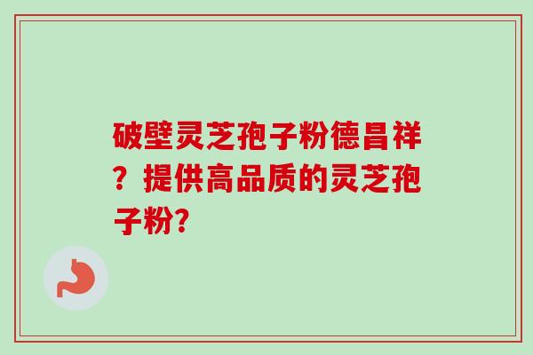破壁灵芝孢子粉德昌祥？提供高品质的灵芝孢子粉？-第1张图片-卓越灵芝孢子粉