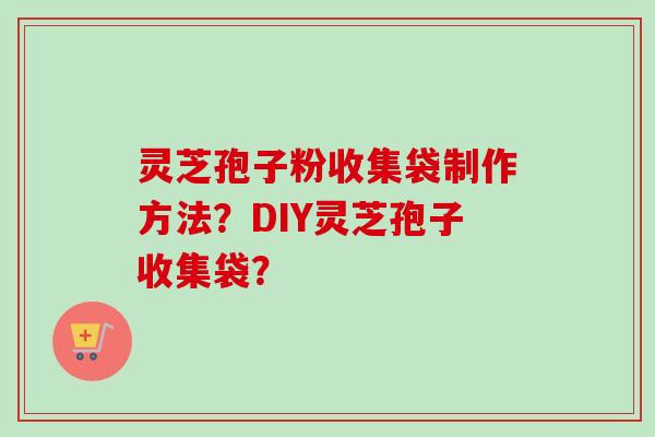 灵芝孢子粉收集袋制作方法?DIY灵芝孢子收集袋?-第1张图片-卓越灵芝孢子粉 灵芝孢子粉收集袋制作方法?DIY灵芝孢子收集袋?-第1张图片-卓越灵芝孢子粉