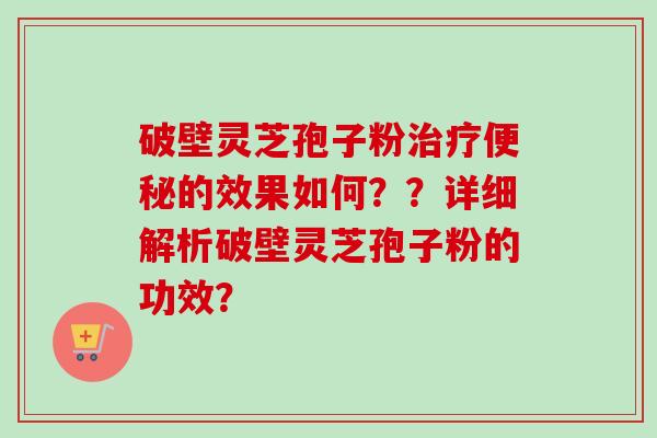 破壁灵芝孢子粉治疗便秘的效果如何？？详细解析破壁灵芝孢子粉的功效？-第1张图片-卓越灵芝孢子粉