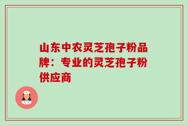 山东中农灵芝孢子粉品牌:专业的灵芝孢子粉供应商-第1张图片-卓越灵芝孢子粉 山东中农灵芝孢子粉品牌:专业的灵芝孢子粉供应商-第1张图片-卓越灵芝孢子粉