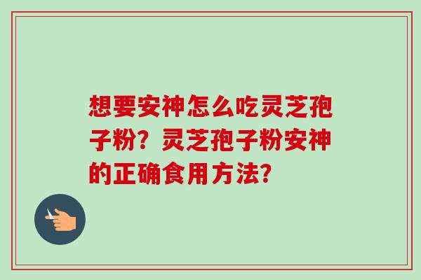 想要安神怎么吃灵芝孢子粉？灵芝孢子粉安神的正确食用方法？-第1张图片-卓越灵芝孢子粉