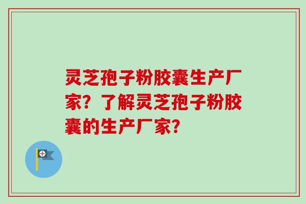 灵芝孢子粉胶囊生产厂家？了解灵芝孢子粉胶囊的生产厂家？-第1张图片-卓越灵芝孢子粉