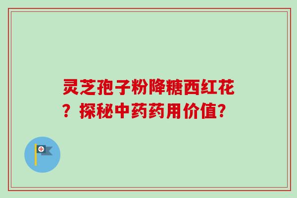 灵芝孢子粉降糖西红花？探秘中药药用价值？-第1张图片-卓越灵芝孢子粉