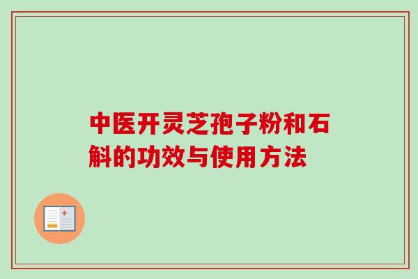 中医开灵芝孢子粉和石斛的功效与使用方法-第1张图片-卓越灵芝孢子粉 中医开灵芝孢子粉和石斛的功效与使用方法-第1张图片-卓越灵芝孢子粉