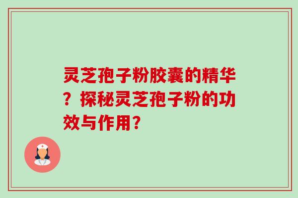 灵芝孢子粉胶囊的精华？探秘灵芝孢子粉的功效与作用？-第1张图片-卓越灵芝孢子粉