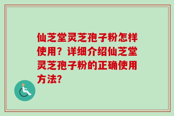 仙芝堂灵芝孢子粉怎样使用？详细介绍仙芝堂灵芝孢子粉的正确使用方法？-第1张图片-卓越灵芝孢子粉