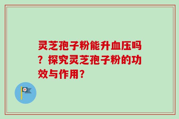 灵芝孢子粉能升血压吗？探究灵芝孢子粉的功效与作用？-第1张图片-卓越灵芝孢子粉