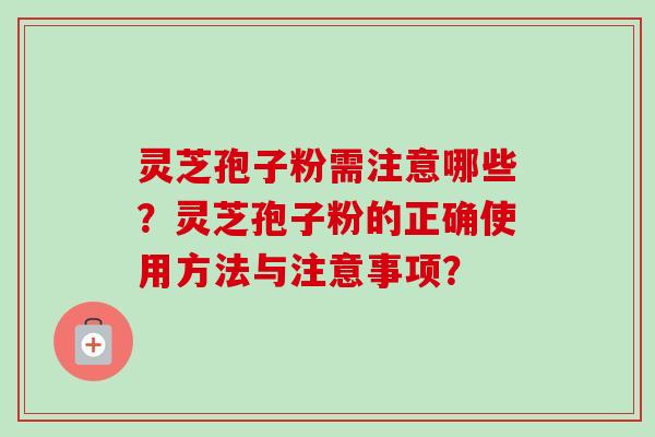 灵芝孢子粉需注意哪些?灵芝孢子粉的正确使用方法与注意事项?-第1张图片-卓越灵芝孢子粉 灵芝孢子粉需注意哪些?灵芝孢子粉的正确使用方法与注意事项?-第1张图片-卓越灵芝孢子粉