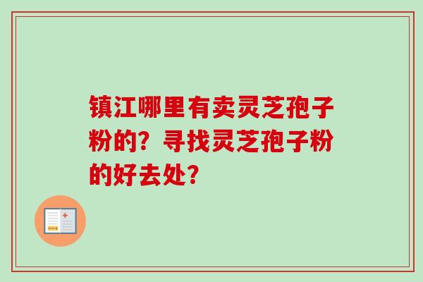 镇江哪里有卖灵芝孢子粉的？寻找灵芝孢子粉的好去处？-第1张图片-卓越灵芝孢子粉