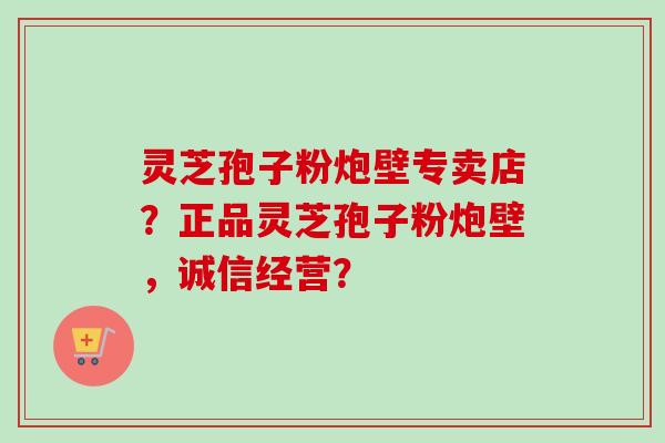 灵芝孢子粉炮壁专卖店？正品灵芝孢子粉炮壁，诚信经营？-第1张图片-卓岳灵芝孢子粉