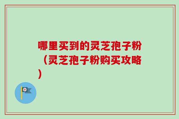 哪里买到的灵芝孢子粉(灵芝孢子粉购买攻略)-第1张图片-卓越灵芝孢子粉 哪里买到的灵芝孢子粉(灵芝孢子粉购买攻略)-第1张图片-卓越灵芝孢子粉