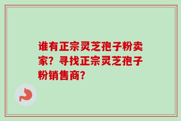 谁有正宗灵芝孢子粉卖家？寻找正宗灵芝孢子粉销售商？-第1张图片-卓越灵芝孢子粉
