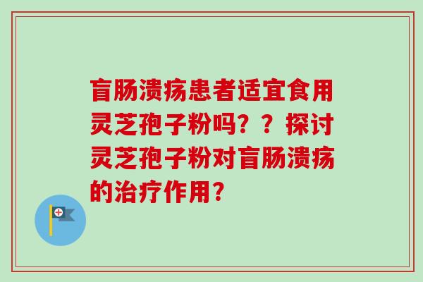 盲肠溃疡患者适宜食用灵芝孢子粉吗??探讨灵芝孢子粉对盲肠溃疡的治疗作用?-第1张图片-卓越灵芝孢子粉 盲肠溃疡患者适宜食用灵芝孢子粉吗??探讨灵芝孢子粉对盲肠溃疡的治疗作用?-第1张图片-卓越灵芝孢子粉