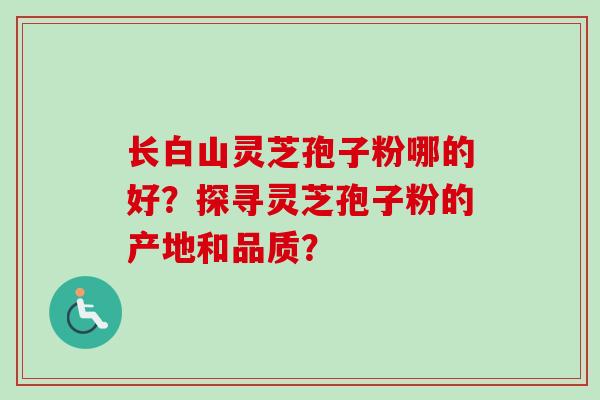 长白山灵芝孢子粉哪的好?探寻灵芝孢子粉的产地和品质?-第1张图片-卓越灵芝孢子粉 长白山灵芝孢子粉哪的好?探寻灵芝孢子粉的产地和品质?-第1张图片-卓越灵芝孢子粉