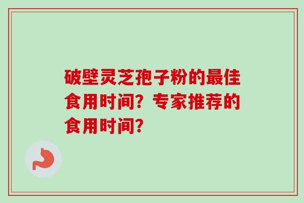 破壁灵芝孢子粉的最佳食用时间?专家推荐的食用时间?-第1张图片-卓越灵芝孢子粉 破壁灵芝孢子粉的最佳食用时间?专家推荐的食用时间?-第1张图片-卓越灵芝孢子粉