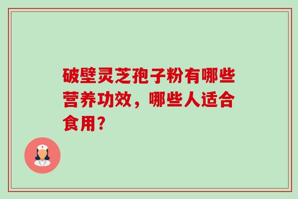 破壁灵芝孢子粉有哪些营养功效,哪些人适合食用?-第1张图片-卓越灵芝孢子粉 破壁灵芝孢子粉有哪些营养功效,哪些人适合食用?-第1张图片-卓越灵芝孢子粉