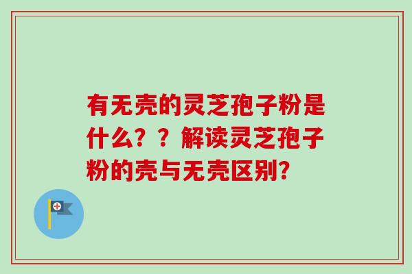 有无壳的灵芝孢子粉是什么??解读灵芝孢子粉的壳与无壳区别?-第1张图片-卓越灵芝孢子粉 有无壳的灵芝孢子粉是什么??解读灵芝孢子粉的壳与无壳区别?-第1张图片-卓越灵芝孢子粉