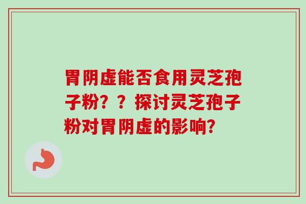 胃阴虚能否食用灵芝孢子粉??探讨灵芝孢子粉对胃阴虚的影响?-第1张图片-卓越灵芝孢子粉 胃阴虚能否食用灵芝孢子粉??探讨灵芝孢子粉对胃阴虚的影响?-第1张图片-卓越灵芝孢子粉