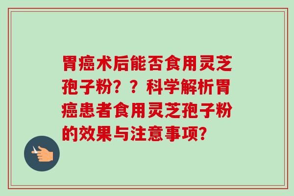 胃癌术后能否食用灵芝孢子粉??科学解析胃癌患者食用灵芝孢子粉的效果与注意事项?-第1张图片-卓越灵芝孢子粉 胃癌术后能否食用灵芝孢子粉??科学解析胃癌患者食用灵芝孢子粉的效果与注意事项?-第1张图片-卓越灵芝孢子粉
