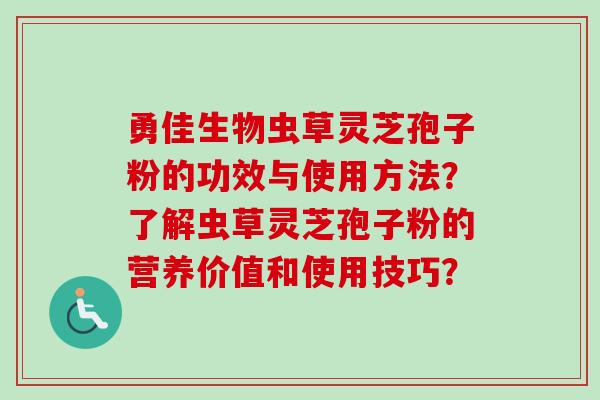 勇佳生物虫草灵芝孢子粉的功效与使用方法?了解虫草灵芝孢子粉的营养价值和使用技巧?-第1张图片-卓越灵芝孢子粉 勇佳生物虫草灵芝孢子粉的功效与使用方法?了解虫草灵芝孢子粉的营养价值和使用技巧?-第1张图片-卓越灵芝孢子粉