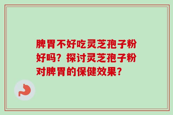 脾胃不好吃灵芝孢子粉好吗?探讨灵芝孢子粉对脾胃的保健效果?-第1张图片-卓越灵芝孢子粉 脾胃不好吃灵芝孢子粉好吗?探讨灵芝孢子粉对脾胃的保健效果?-第1张图片-卓越灵芝孢子粉