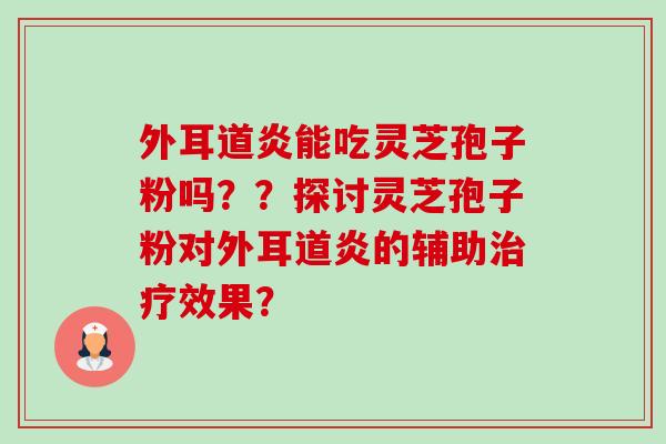 外耳道炎能吃灵芝孢子粉吗？？探讨灵芝孢子粉对外耳道炎的辅助治疗效果？-第1张图片-卓越灵芝孢子粉