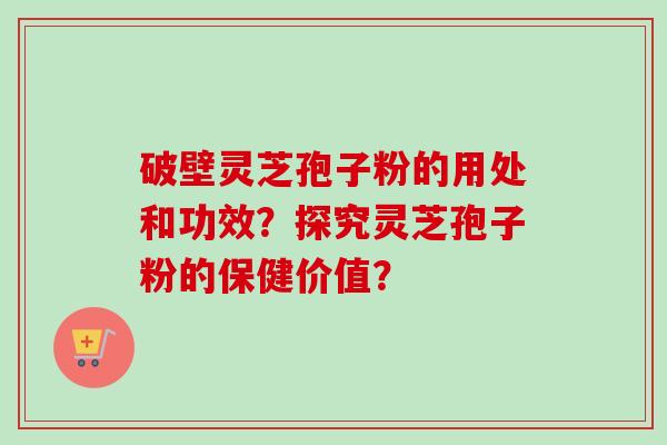 破壁灵芝孢子粉的用处和功效?探究灵芝孢子粉的保健价值?-第1张图片-卓越灵芝孢子粉 破壁灵芝孢子粉的用处和功效?探究灵芝孢子粉的保健价值?-第1张图片-卓越灵芝孢子粉