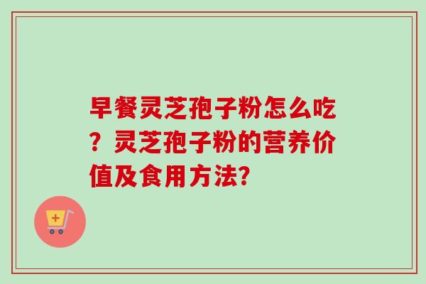 早餐灵芝孢子粉怎么吃?灵芝孢子粉的营养价值及食用方法?-第1张图片-卓越灵芝孢子粉 早餐灵芝孢子粉怎么吃?灵芝孢子粉的营养价值及食用方法?-第1张图片-卓越灵芝孢子粉