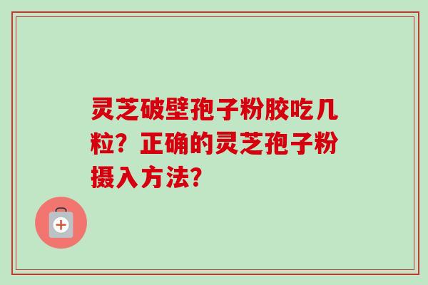 灵芝破壁孢子粉胶吃几粒?正确的灵芝孢子粉摄入方法?-第1张图片-卓越灵芝孢子粉 灵芝破壁孢子粉胶吃几粒?正确的灵芝孢子粉摄入方法?-第1张图片-卓越灵芝孢子粉