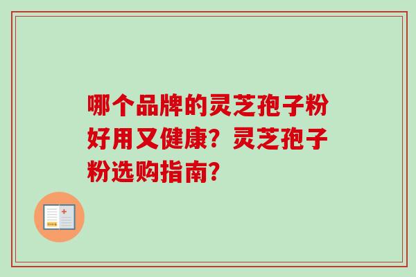 哪个品牌的灵芝孢子粉好用又健康？灵芝孢子粉选购指南？-第1张图片-卓越灵芝孢子粉