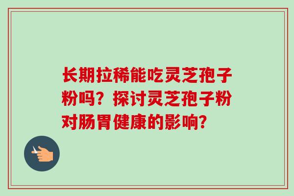 长期拉稀能吃灵芝孢子粉吗?探讨灵芝孢子粉对肠胃健康的影响?-第1张图片-卓越灵芝孢子粉 长期拉稀能吃灵芝孢子粉吗?探讨灵芝孢子粉对肠胃健康的影响?-第1张图片-卓越灵芝孢子粉
