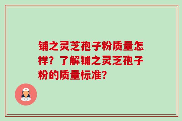 铺之灵芝孢子粉质量怎样?了解铺之灵芝孢子粉的质量标准?-第1张图片-卓越灵芝孢子粉 铺之灵芝孢子粉质量怎样?了解铺之灵芝孢子粉的质量标准?-第1张图片-卓越灵芝孢子粉