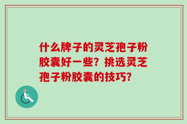 什么牌子的灵芝孢子粉胶囊好一些?挑选灵芝孢子粉胶囊的技巧?-第1张图片-卓越灵芝孢子粉 什么牌子的灵芝孢子粉胶囊好一些?挑选灵芝孢子粉胶囊的技巧?-第1张图片-卓越灵芝孢子粉