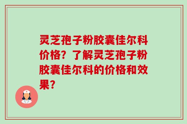 灵芝孢子粉胶囊佳尔科价格?了解灵芝孢子粉胶囊佳尔科的价格和效果?-第1张图片-卓越灵芝孢子粉 灵芝孢子粉胶囊佳尔科价格?了解灵芝孢子粉胶囊佳尔科的价格和效果?-第1张图片-卓越灵芝孢子粉