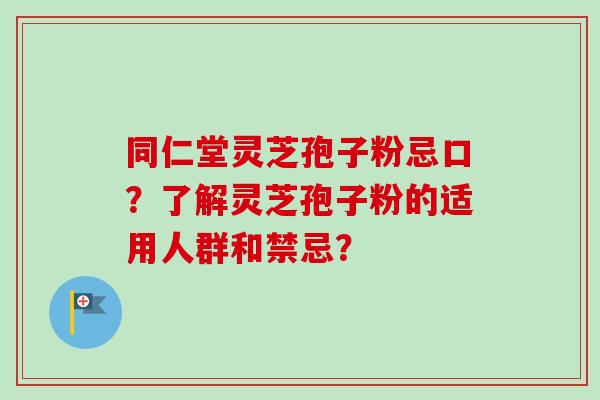 同仁堂灵芝孢子粉忌口?了解灵芝孢子粉的适用人群和禁忌?-第1张图片-卓越灵芝孢子粉 同仁堂灵芝孢子粉忌口?了解灵芝孢子粉的适用人群和禁忌?-第1张图片-卓越灵芝孢子粉