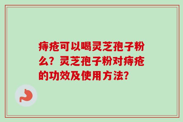 痔疮可以喝灵芝孢子粉么?灵芝孢子粉对痔疮的功效及使用方法?-第1张图片-卓越灵芝孢子粉 痔疮可以喝灵芝孢子粉么?灵芝孢子粉对痔疮的功效及使用方法?-第1张图片-卓越灵芝孢子粉