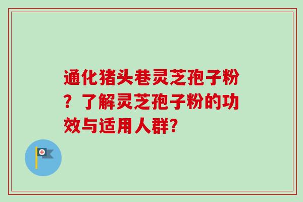 通化猪头巷灵芝孢子粉？了解灵芝孢子粉的功效与适用人群？-第1张图片-卓越灵芝孢子粉