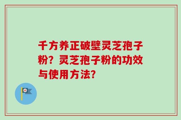 千方养正破壁灵芝孢子粉?灵芝孢子粉的功效与使用方法?-第1张图片-卓越灵芝孢子粉 千方养正破壁灵芝孢子粉?灵芝孢子粉的功效与使用方法?-第1张图片-卓越灵芝孢子粉
