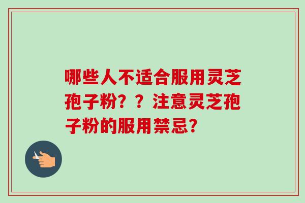 哪些人不适合服用灵芝孢子粉??注意灵芝孢子粉的服用禁忌?-第1张图片-卓越灵芝孢子粉 哪些人不适合服用灵芝孢子粉??注意灵芝孢子粉的服用禁忌?-第1张图片-卓越灵芝孢子粉