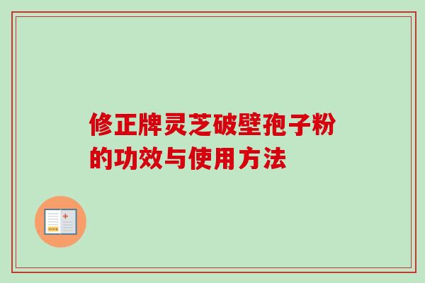 修正牌灵芝破壁孢子粉的功效与使用方法-第1张图片-卓越灵芝孢子粉