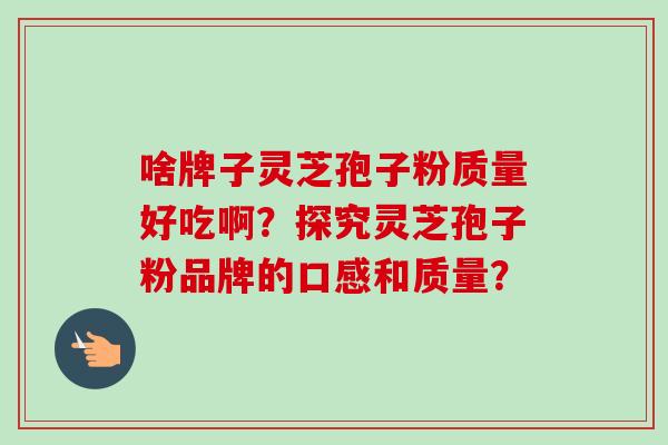 啥牌子灵芝孢子粉质量好吃啊?探究灵芝孢子粉品牌的口感和质量?-第1张图片-卓越灵芝孢子粉 啥牌子灵芝孢子粉质量好吃啊?探究灵芝孢子粉品牌的口感和质量?-第1张图片-卓越灵芝孢子粉