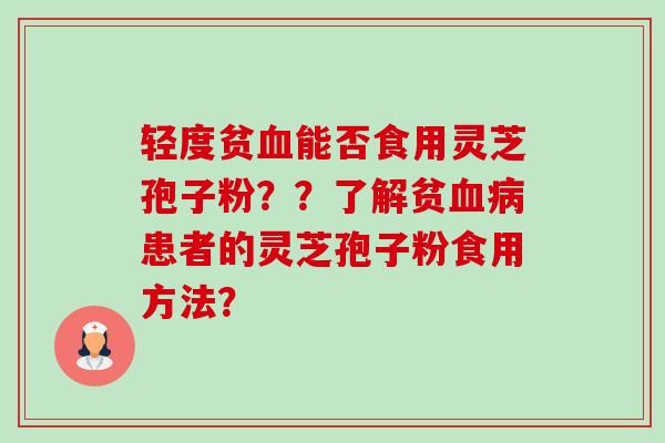 轻度贫血能否食用灵芝孢子粉？？了解贫血病患者的灵芝孢子粉食用方法？-第1张图片-卓越灵芝孢子粉