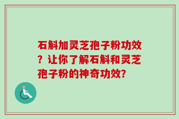 石斛加灵芝孢子粉功效?让你了解石斛和灵芝孢子粉的神奇功效?-第1张图片-卓越灵芝孢子粉 石斛加灵芝孢子粉功效?让你了解石斛和灵芝孢子粉的神奇功效?-第1张图片-卓越灵芝孢子粉